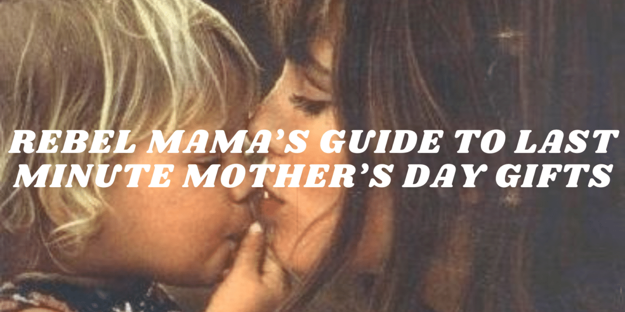 REBEL MAMA’S GUIDE TO LAST MINUTE MOTHER’S DAY GIFTS